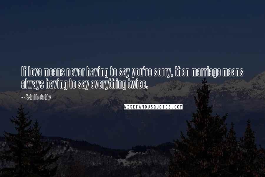 Estelle Getty Quotes: If love means never having to say you're sorry, then marriage means always having to say everything twice.