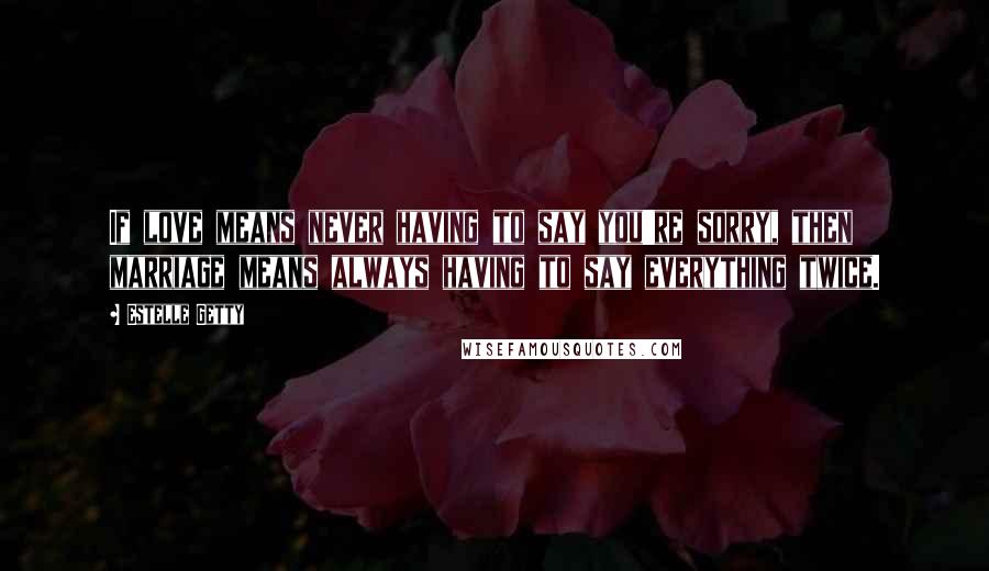 Estelle Getty Quotes: If love means never having to say you're sorry, then marriage means always having to say everything twice.