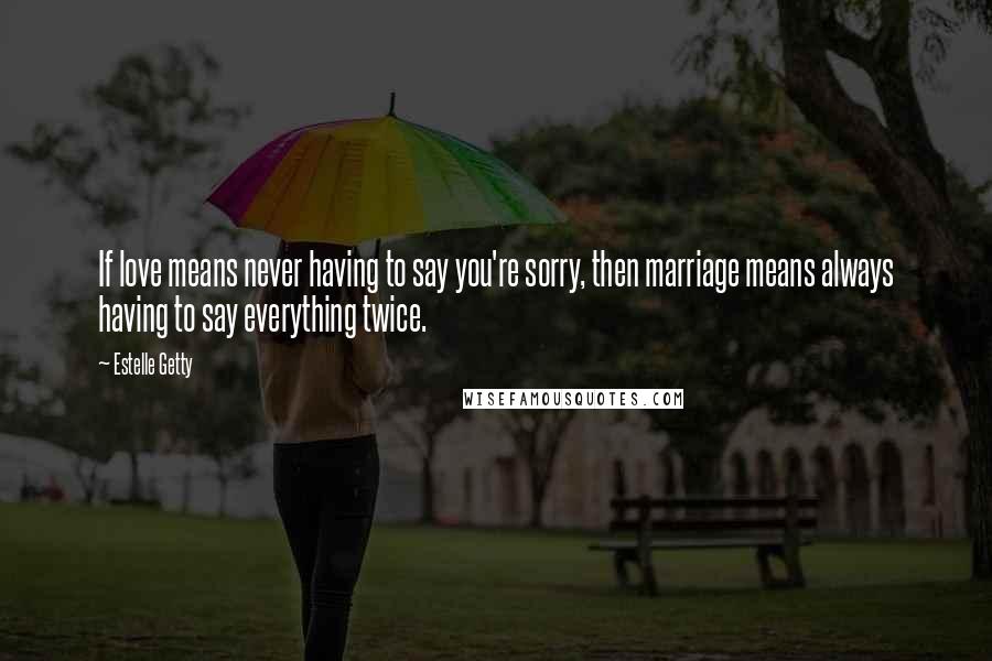 Estelle Getty Quotes: If love means never having to say you're sorry, then marriage means always having to say everything twice.