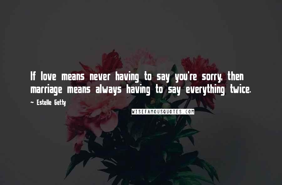 Estelle Getty Quotes: If love means never having to say you're sorry, then marriage means always having to say everything twice.