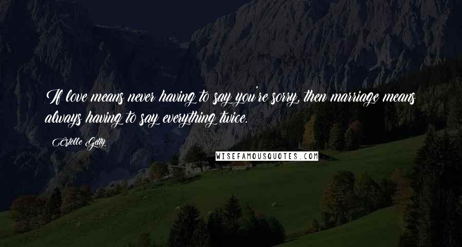 Estelle Getty Quotes: If love means never having to say you're sorry, then marriage means always having to say everything twice.