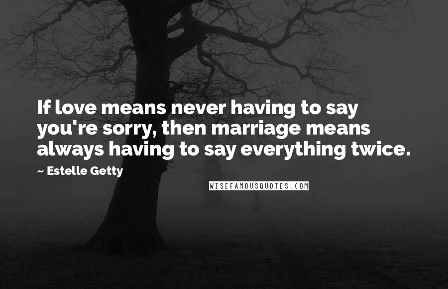 Estelle Getty Quotes: If love means never having to say you're sorry, then marriage means always having to say everything twice.