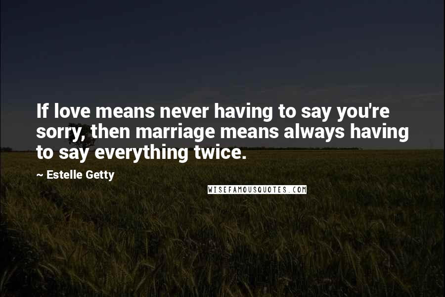 Estelle Getty Quotes: If love means never having to say you're sorry, then marriage means always having to say everything twice.