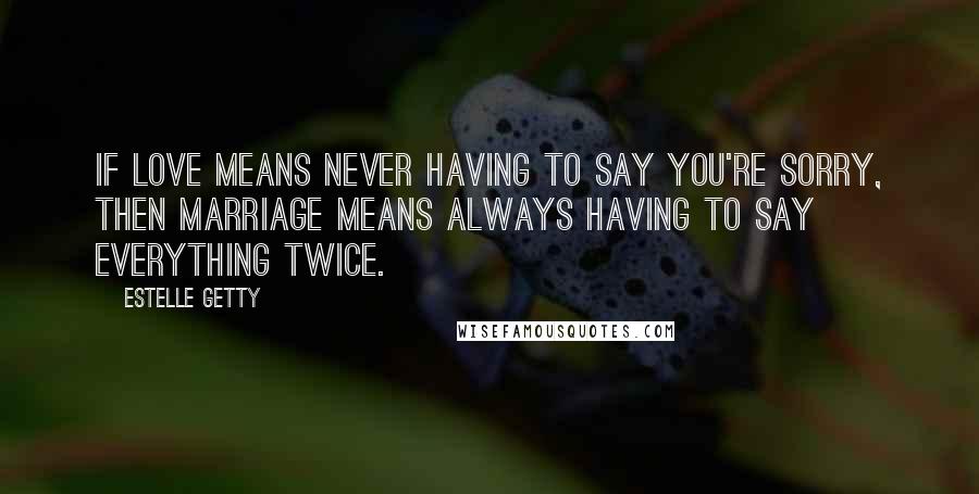 Estelle Getty Quotes: If love means never having to say you're sorry, then marriage means always having to say everything twice.