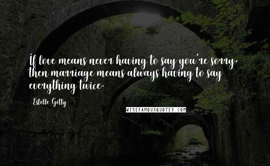 Estelle Getty Quotes: If love means never having to say you're sorry, then marriage means always having to say everything twice.