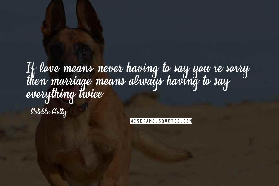 Estelle Getty Quotes: If love means never having to say you're sorry, then marriage means always having to say everything twice.