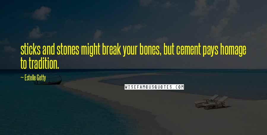 Estelle Getty Quotes: sticks and stones might break your bones, but cement pays homage to tradition.