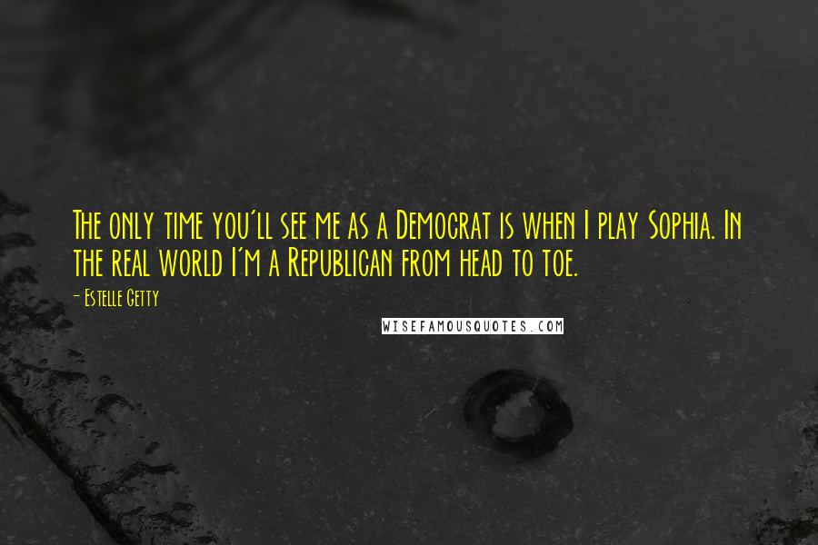 Estelle Getty Quotes: The only time you'll see me as a Democrat is when I play Sophia. In the real world I'm a Republican from head to toe.