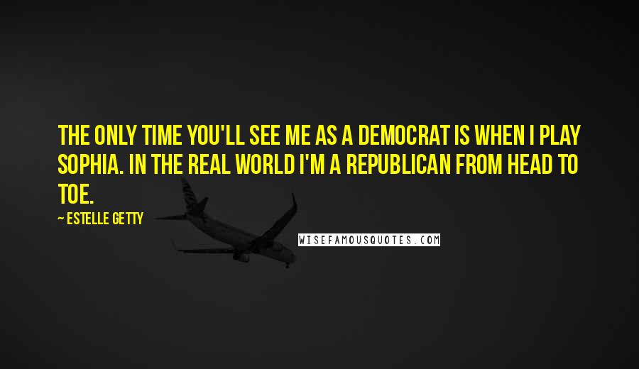 Estelle Getty Quotes: The only time you'll see me as a Democrat is when I play Sophia. In the real world I'm a Republican from head to toe.