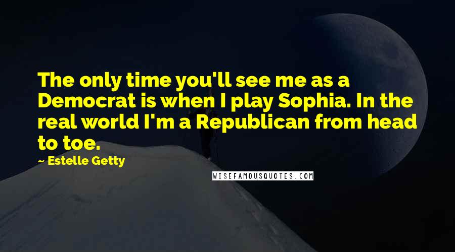 Estelle Getty Quotes: The only time you'll see me as a Democrat is when I play Sophia. In the real world I'm a Republican from head to toe.