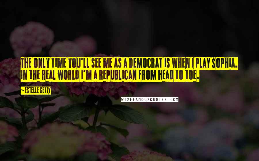 Estelle Getty Quotes: The only time you'll see me as a Democrat is when I play Sophia. In the real world I'm a Republican from head to toe.