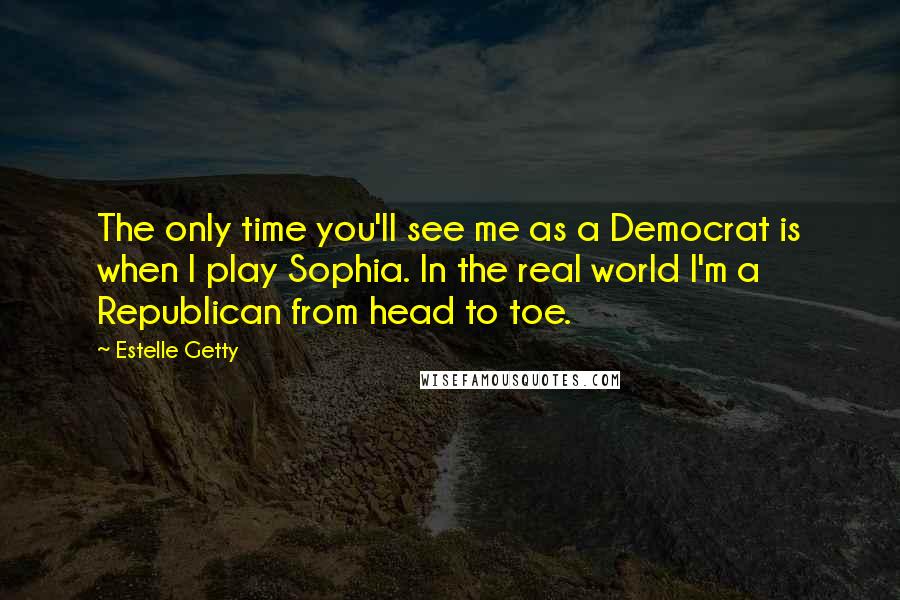 Estelle Getty Quotes: The only time you'll see me as a Democrat is when I play Sophia. In the real world I'm a Republican from head to toe.