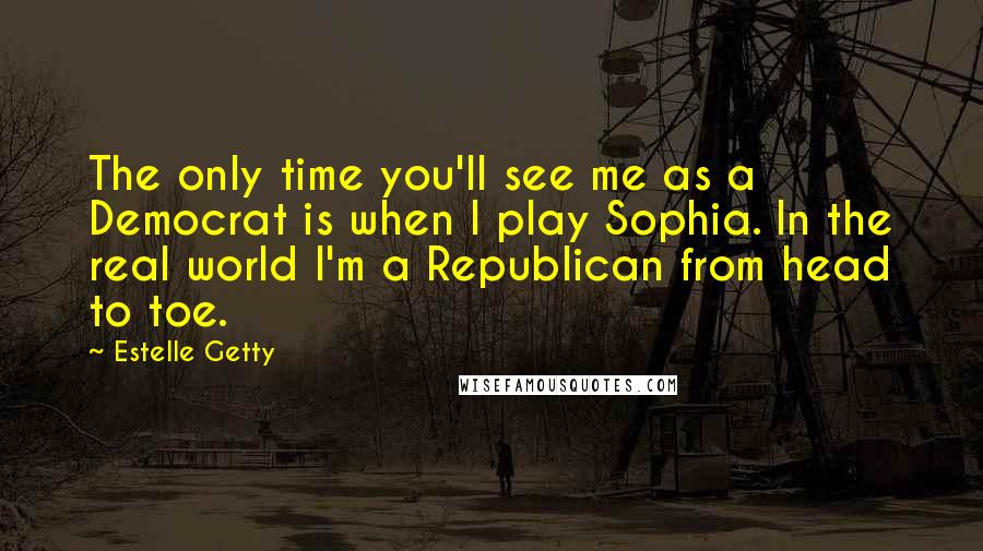 Estelle Getty Quotes: The only time you'll see me as a Democrat is when I play Sophia. In the real world I'm a Republican from head to toe.