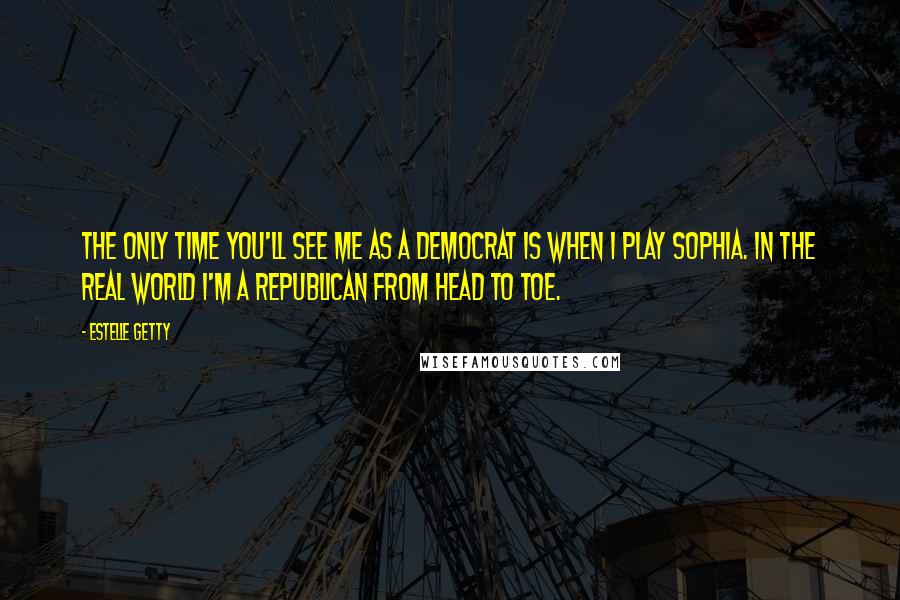 Estelle Getty Quotes: The only time you'll see me as a Democrat is when I play Sophia. In the real world I'm a Republican from head to toe.