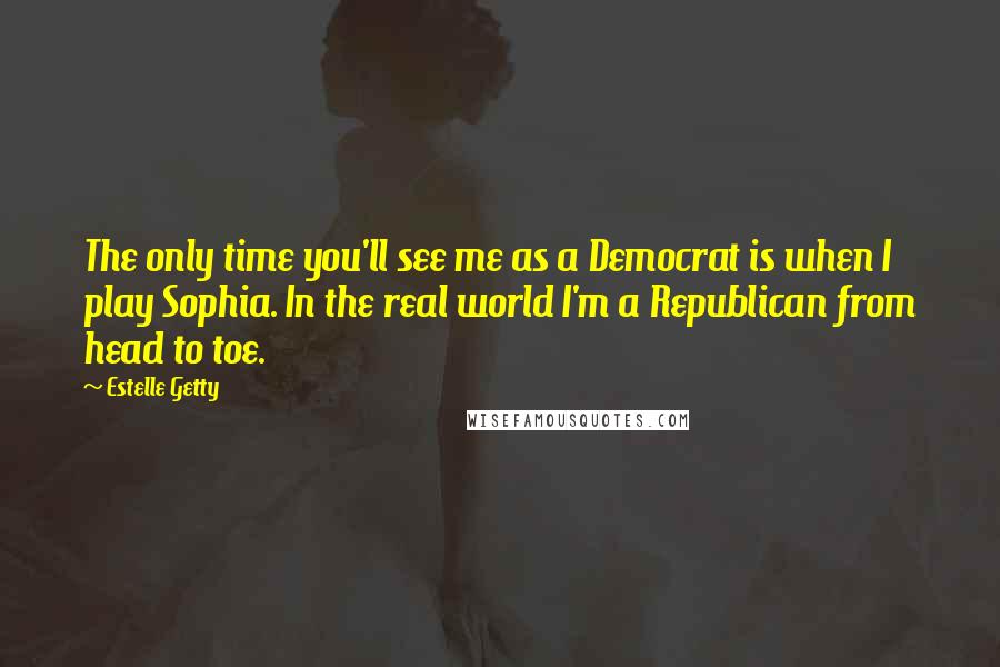 Estelle Getty Quotes: The only time you'll see me as a Democrat is when I play Sophia. In the real world I'm a Republican from head to toe.