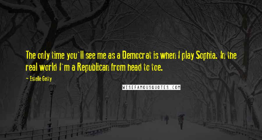 Estelle Getty Quotes: The only time you'll see me as a Democrat is when I play Sophia. In the real world I'm a Republican from head to toe.