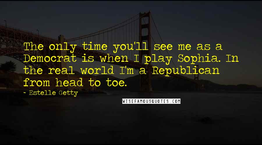 Estelle Getty Quotes: The only time you'll see me as a Democrat is when I play Sophia. In the real world I'm a Republican from head to toe.