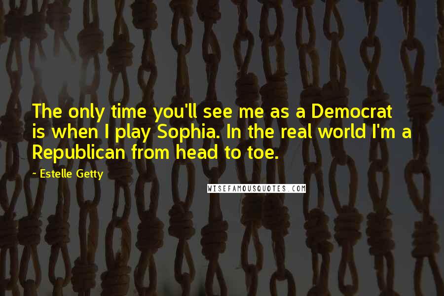 Estelle Getty Quotes: The only time you'll see me as a Democrat is when I play Sophia. In the real world I'm a Republican from head to toe.