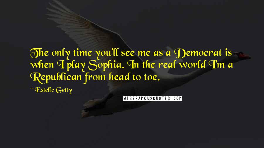 Estelle Getty Quotes: The only time you'll see me as a Democrat is when I play Sophia. In the real world I'm a Republican from head to toe.