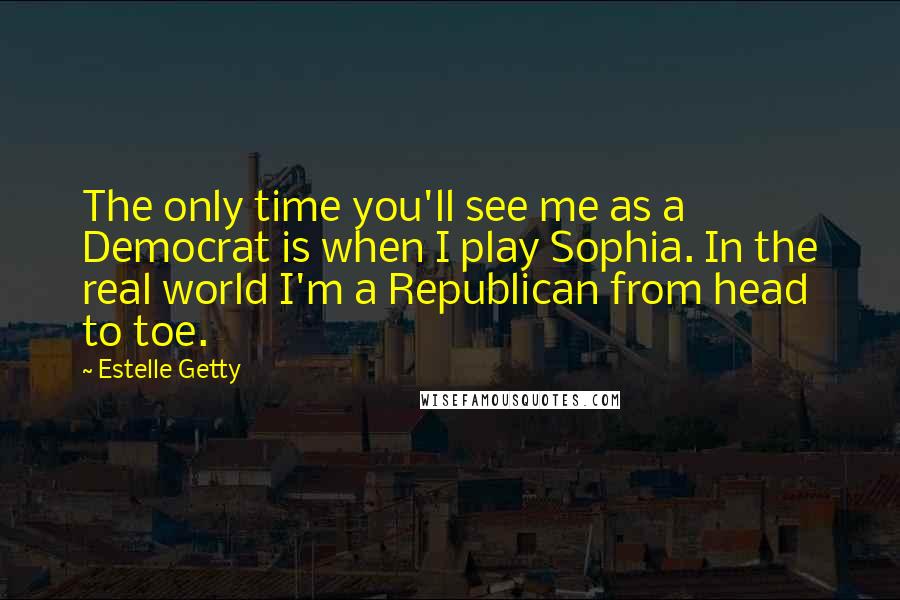 Estelle Getty Quotes: The only time you'll see me as a Democrat is when I play Sophia. In the real world I'm a Republican from head to toe.