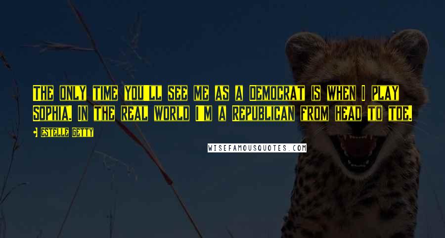 Estelle Getty Quotes: The only time you'll see me as a Democrat is when I play Sophia. In the real world I'm a Republican from head to toe.