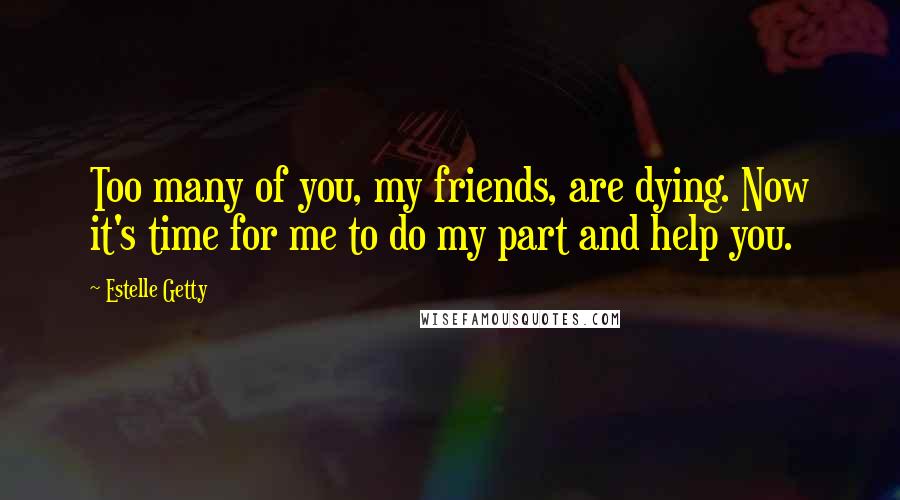 Estelle Getty Quotes: Too many of you, my friends, are dying. Now it's time for me to do my part and help you.