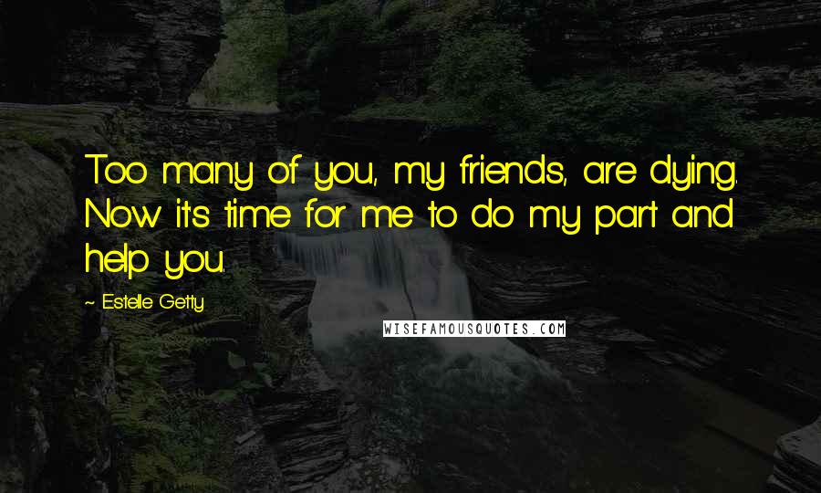 Estelle Getty Quotes: Too many of you, my friends, are dying. Now it's time for me to do my part and help you.