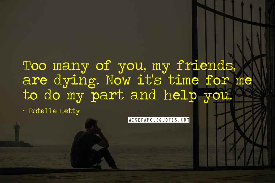 Estelle Getty Quotes: Too many of you, my friends, are dying. Now it's time for me to do my part and help you.