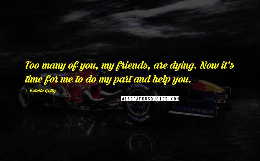 Estelle Getty Quotes: Too many of you, my friends, are dying. Now it's time for me to do my part and help you.