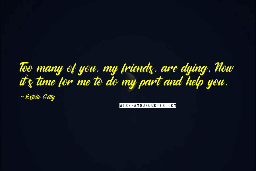 Estelle Getty Quotes: Too many of you, my friends, are dying. Now it's time for me to do my part and help you.