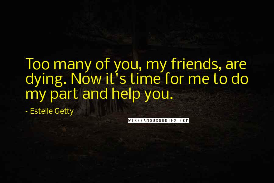 Estelle Getty Quotes: Too many of you, my friends, are dying. Now it's time for me to do my part and help you.