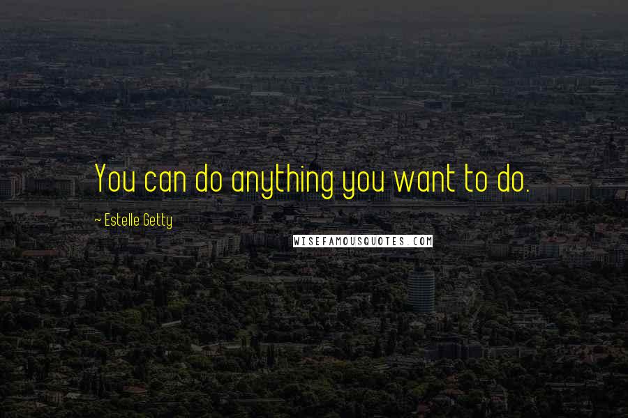 Estelle Getty Quotes: You can do anything you want to do.