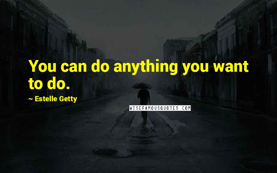 Estelle Getty Quotes: You can do anything you want to do.