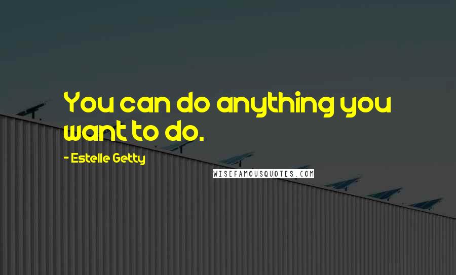 Estelle Getty Quotes: You can do anything you want to do.