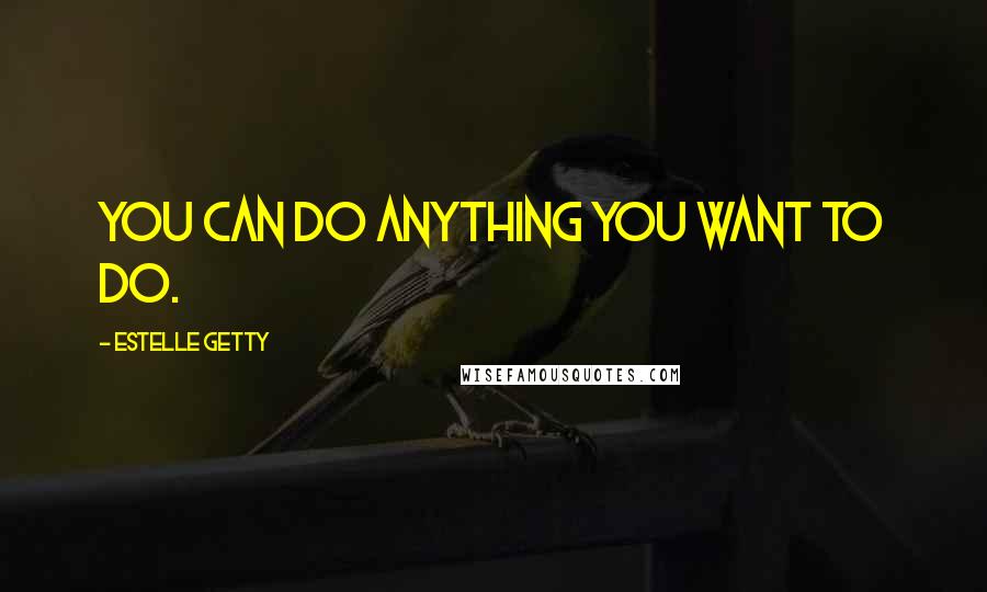 Estelle Getty Quotes: You can do anything you want to do.