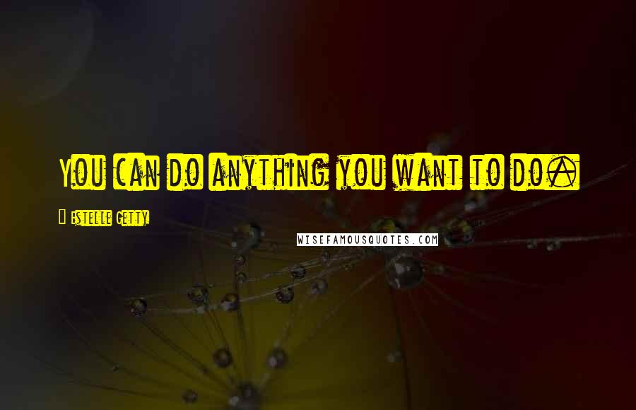 Estelle Getty Quotes: You can do anything you want to do.