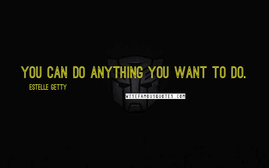 Estelle Getty Quotes: You can do anything you want to do.