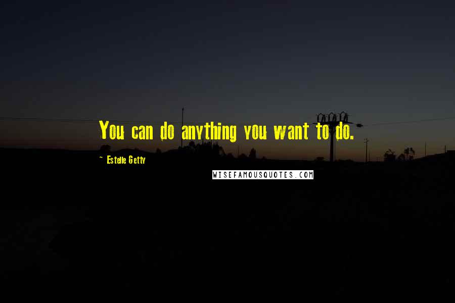 Estelle Getty Quotes: You can do anything you want to do.