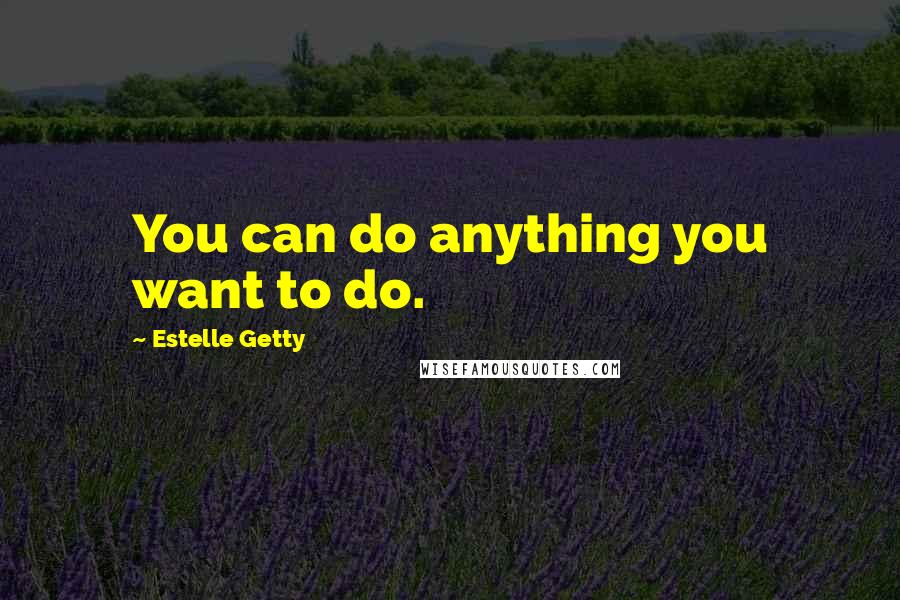 Estelle Getty Quotes: You can do anything you want to do.