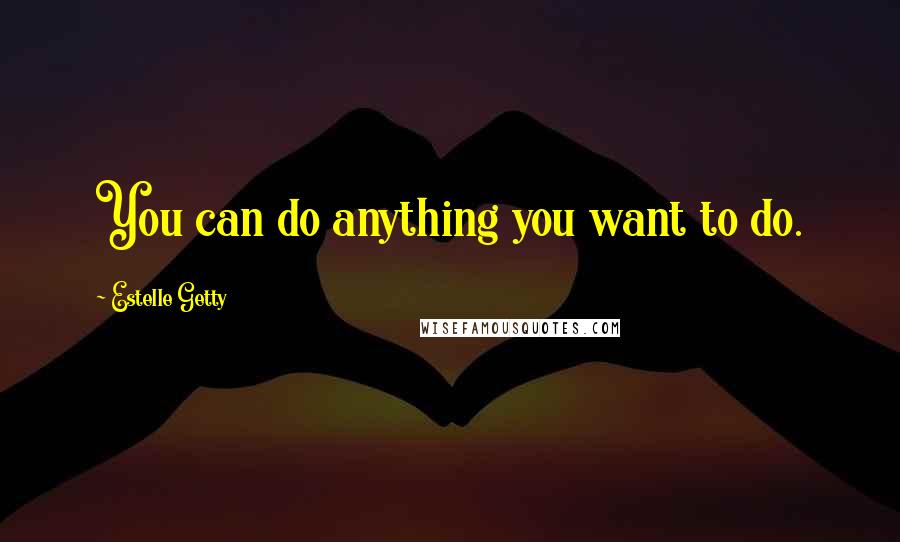 Estelle Getty Quotes: You can do anything you want to do.