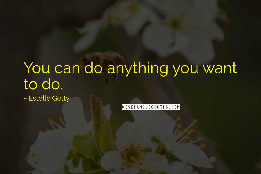 Estelle Getty Quotes: You can do anything you want to do.