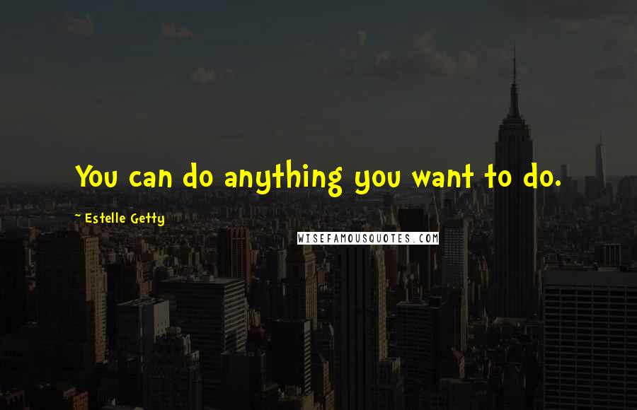 Estelle Getty Quotes: You can do anything you want to do.