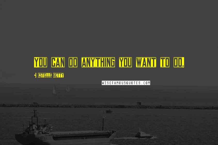 Estelle Getty Quotes: You can do anything you want to do.