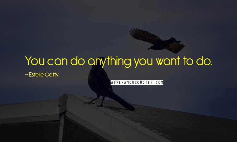 Estelle Getty Quotes: You can do anything you want to do.