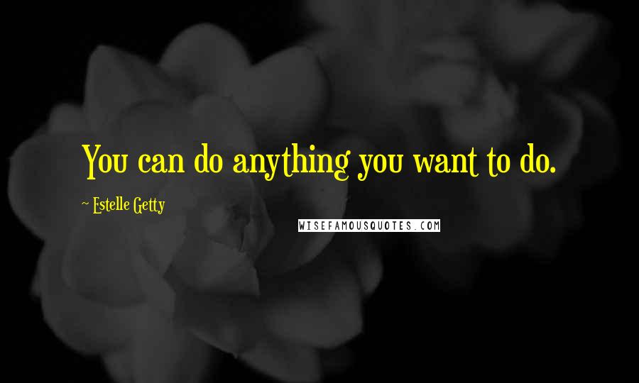 Estelle Getty Quotes: You can do anything you want to do.