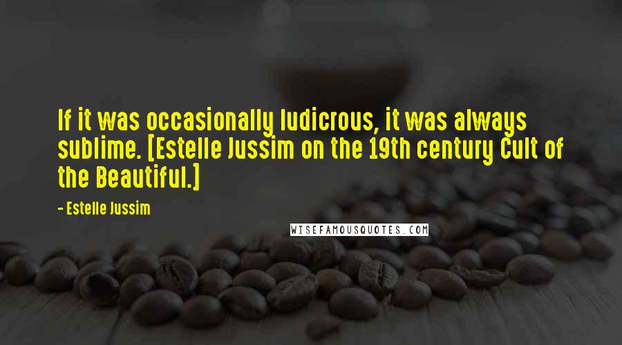 Estelle Jussim Quotes: If it was occasionally ludicrous, it was always sublime. [Estelle Jussim on the 19th century Cult of the Beautiful.]