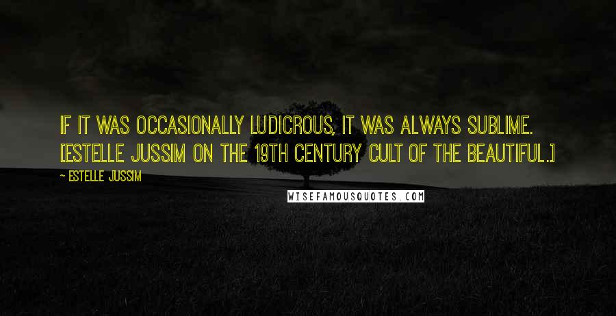 Estelle Jussim Quotes: If it was occasionally ludicrous, it was always sublime. [Estelle Jussim on the 19th century Cult of the Beautiful.]