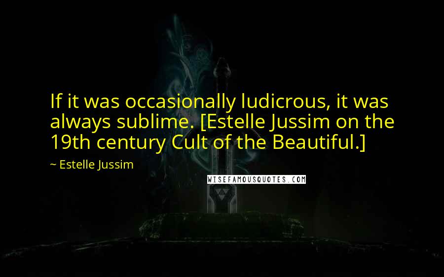 Estelle Jussim Quotes: If it was occasionally ludicrous, it was always sublime. [Estelle Jussim on the 19th century Cult of the Beautiful.]