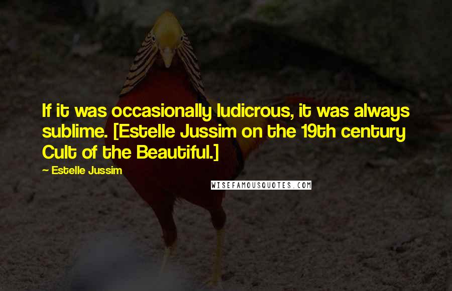 Estelle Jussim Quotes: If it was occasionally ludicrous, it was always sublime. [Estelle Jussim on the 19th century Cult of the Beautiful.]