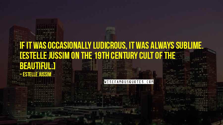 Estelle Jussim Quotes: If it was occasionally ludicrous, it was always sublime. [Estelle Jussim on the 19th century Cult of the Beautiful.]